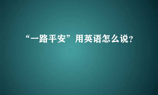 “一路平安”用英语怎么说？