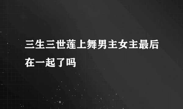 三生三世莲上舞男主女主最后在一起了吗