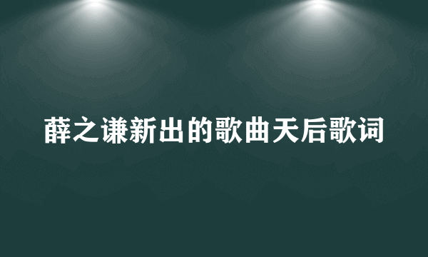 薛之谦新出的歌曲天后歌词