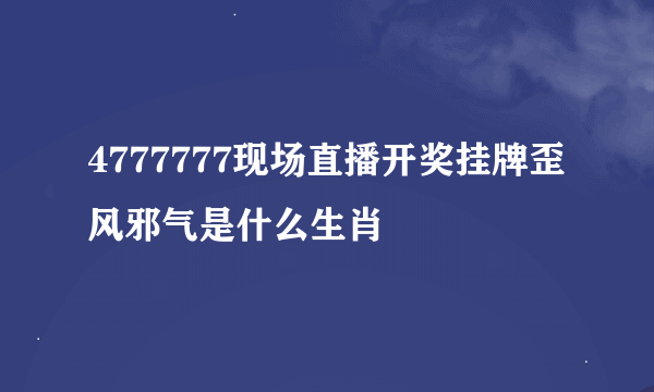 4777777现场直播开奖挂牌歪风邪气是什么生肖