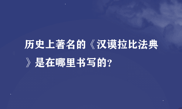 历史上著名的《汉谟拉比法典》是在哪里书写的？