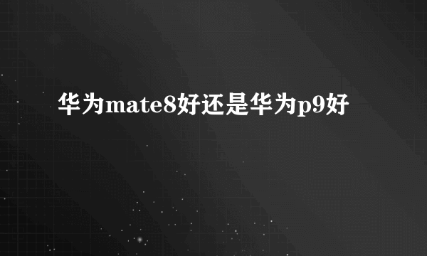 华为mate8好还是华为p9好