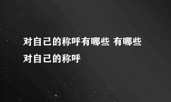 对自己的称呼有哪些 有哪些对自己的称呼