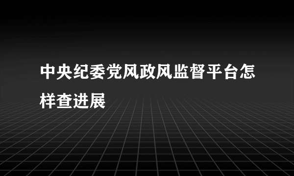 中央纪委党风政风监督平台怎样查进展