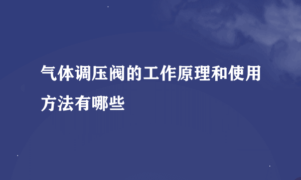 气体调压阀的工作原理和使用方法有哪些