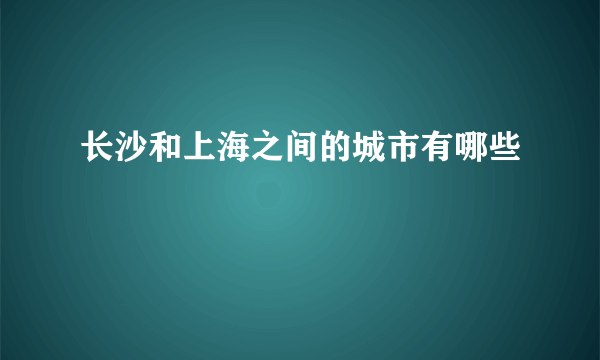 长沙和上海之间的城市有哪些