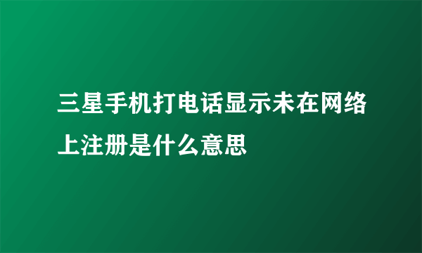 三星手机打电话显示未在网络上注册是什么意思