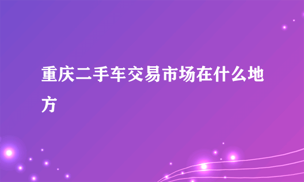 重庆二手车交易市场在什么地方