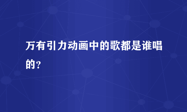 万有引力动画中的歌都是谁唱的？