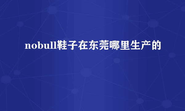 nobull鞋子在东莞哪里生产的