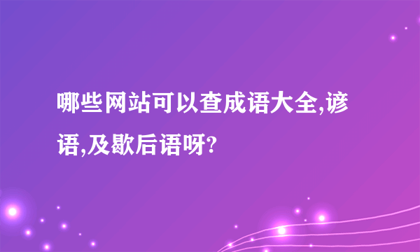 哪些网站可以查成语大全,谚语,及歇后语呀?