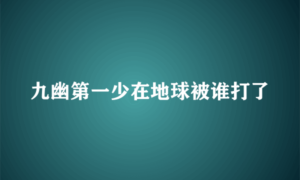 九幽第一少在地球被谁打了