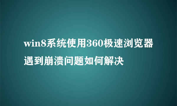 win8系统使用360极速浏览器遇到崩溃问题如何解决