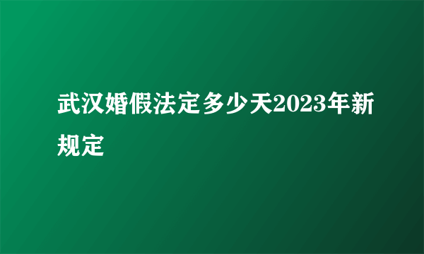 武汉婚假法定多少天2023年新规定