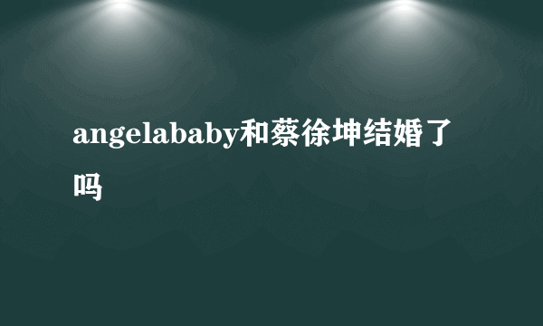 angelababy和蔡徐坤结婚了吗