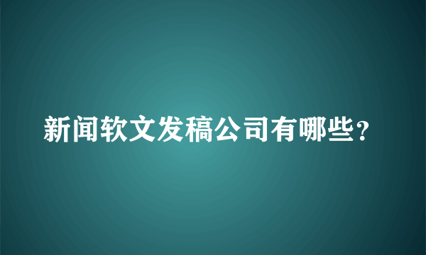 新闻软文发稿公司有哪些？