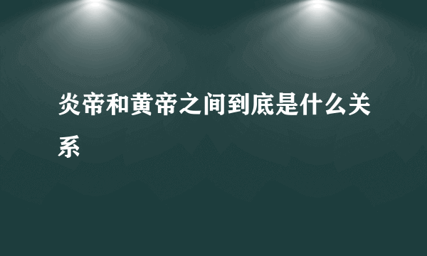 炎帝和黄帝之间到底是什么关系