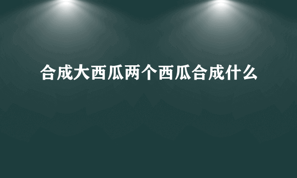 合成大西瓜两个西瓜合成什么