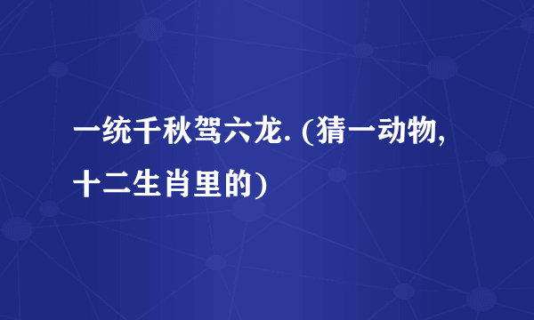 一统千秋驾六龙. (猜一动物,十二生肖里的)