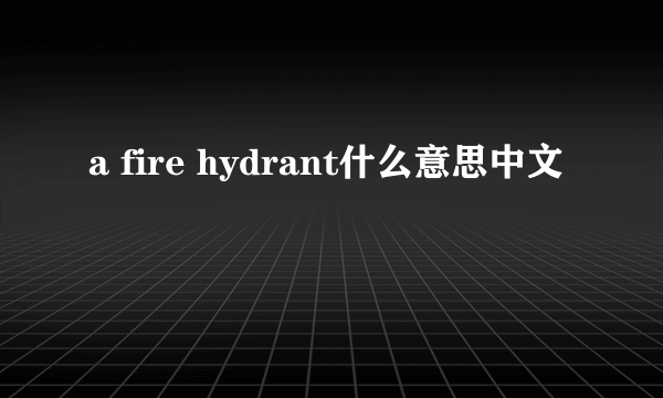 a fire hydrant什么意思中文