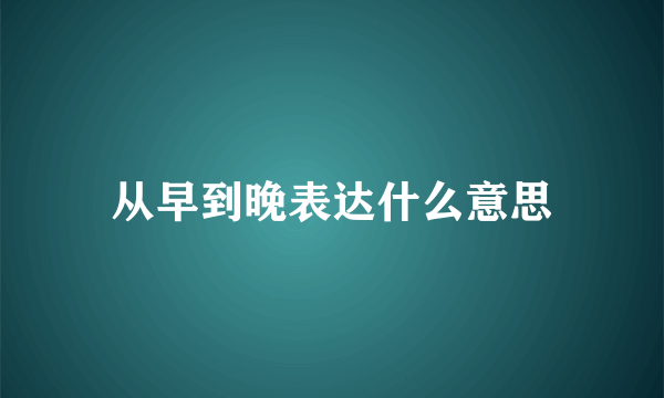 从早到晚表达什么意思