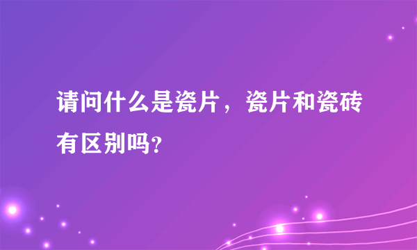 请问什么是瓷片，瓷片和瓷砖有区别吗？