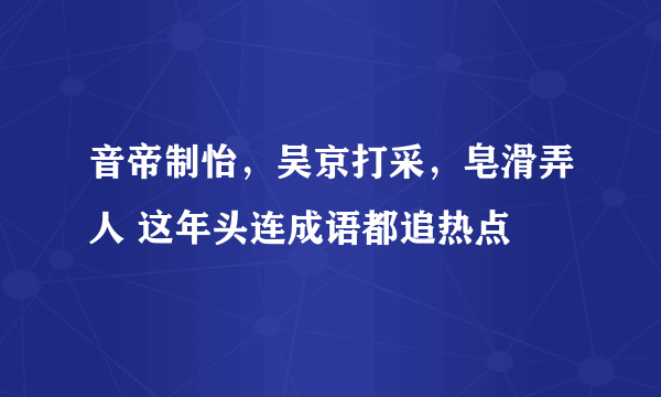 音帝制怡，吴京打采，皂滑弄人 这年头连成语都追热点