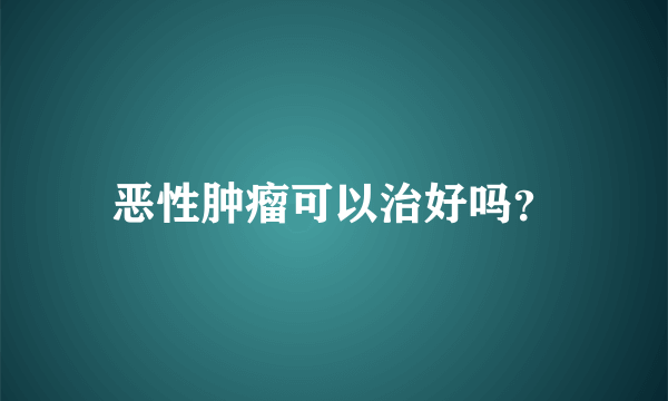 恶性肿瘤可以治好吗？