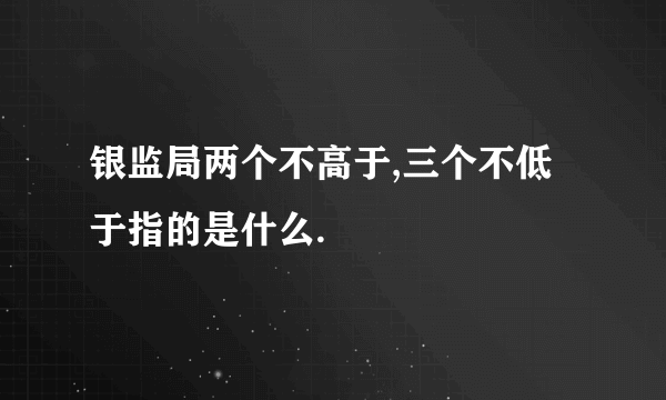 银监局两个不高于,三个不低于指的是什么.