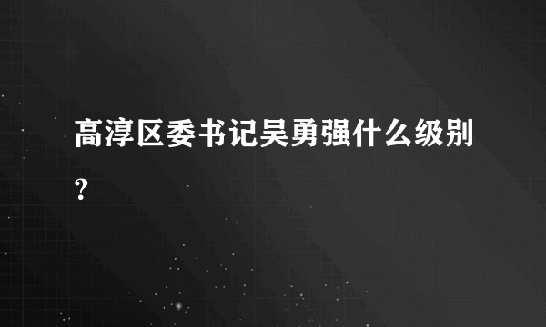 高淳区委书记吴勇强什么级别？