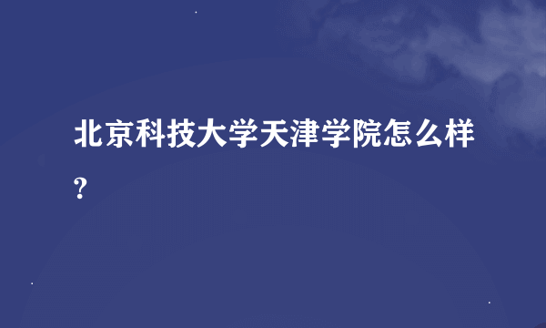 北京科技大学天津学院怎么样?