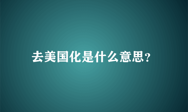 去美国化是什么意思？