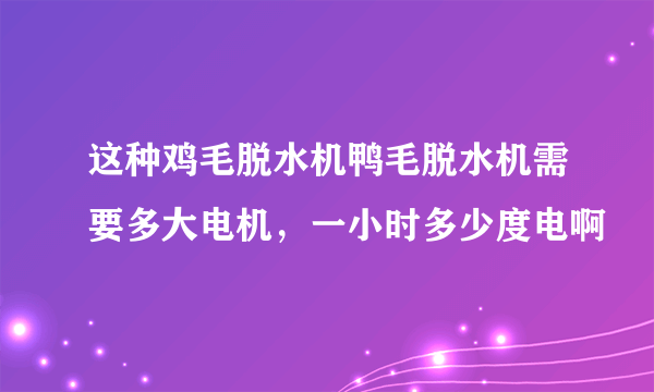 这种鸡毛脱水机鸭毛脱水机需要多大电机，一小时多少度电啊