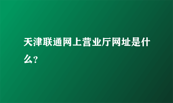 天津联通网上营业厅网址是什么？