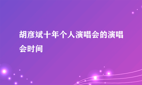 胡彦斌十年个人演唱会的演唱会时间