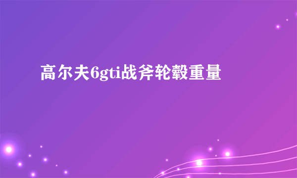 高尔夫6gti战斧轮毂重量