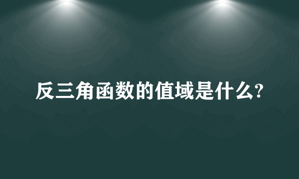 反三角函数的值域是什么?