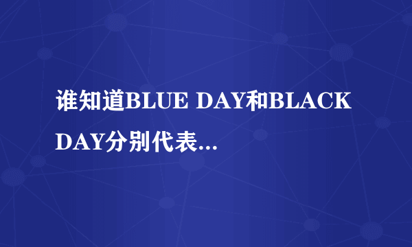 谁知道BLUE DAY和BLACK DAY分别代表星期几啊？我忘了