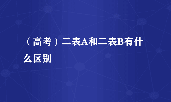 （高考）二表A和二表B有什么区别