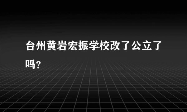 台州黄岩宏振学校改了公立了吗？