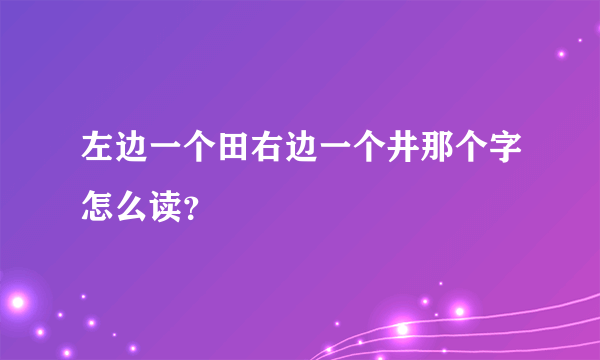 左边一个田右边一个井那个字怎么读？