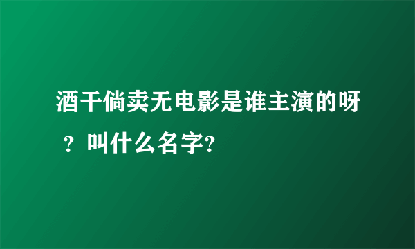 酒干倘卖无电影是谁主演的呀 ？叫什么名字？