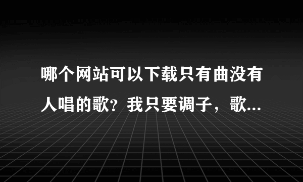 哪个网站可以下载只有曲没有人唱的歌？我只要调子，歌是要自己配唱的