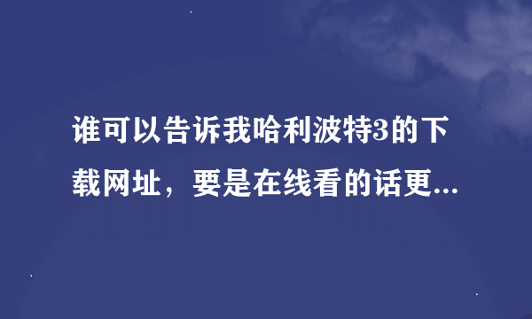 谁可以告诉我哈利波特3的下载网址，要是在线看的话更好，谢谢