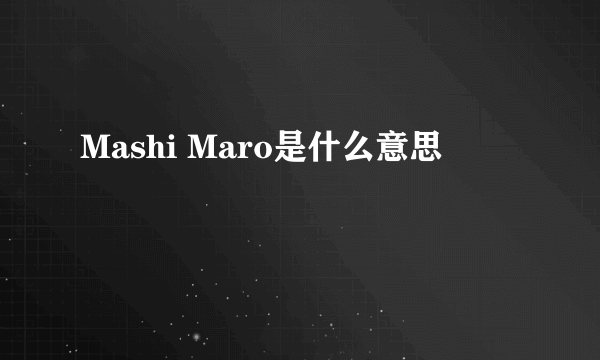 Mashi Maro是什么意思