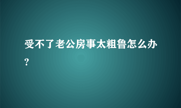 受不了老公房事太粗鲁怎么办?