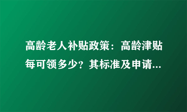 高龄老人补贴政策：高龄津贴每可领多少？其标准及申请流程是什么？