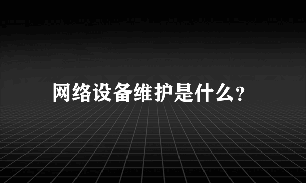 网络设备维护是什么？