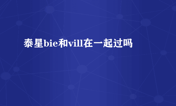 泰星bie和vill在一起过吗