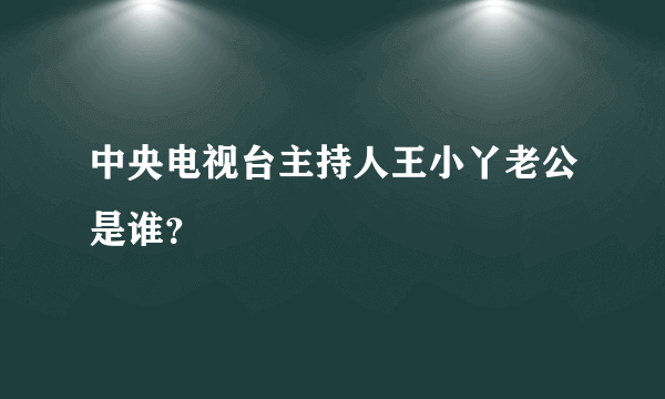 中央电视台主持人王小丫老公是谁？